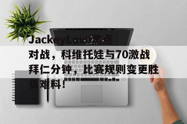 JackeyLove焦点对战，科维托娃与70激战拜仁分钟，比赛规则变更胜负难料！的简单介绍
